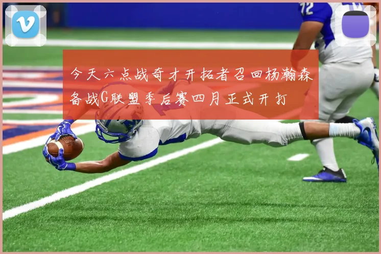 今天六点战奇才开拓者召回杨瀚森备战G联盟季后赛四月正式开打