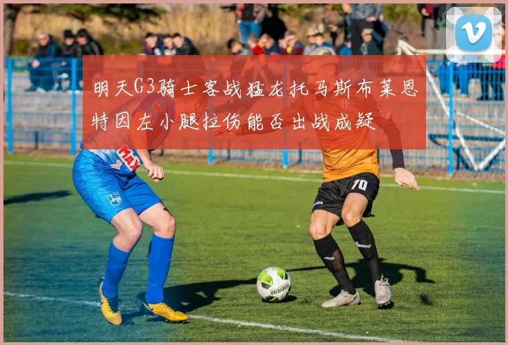 明天G3骑士客战猛龙托马斯布莱恩特因左小腿拉伤能否出战成疑