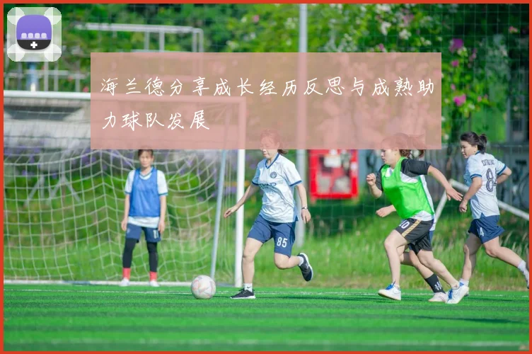 海兰德分享成长经历反思与成熟助力球队发展