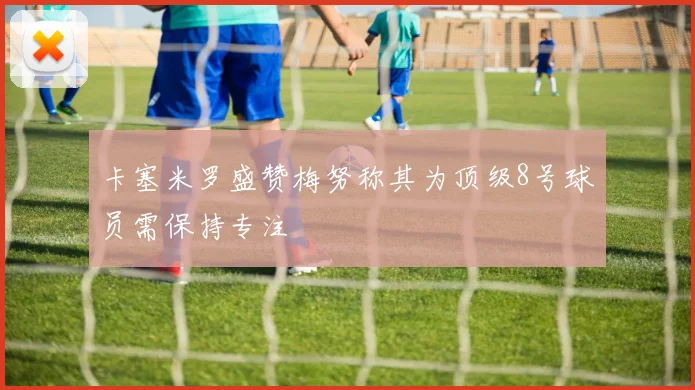 卡塞米罗盛赞梅努称其为顶级8号球员需保持专注