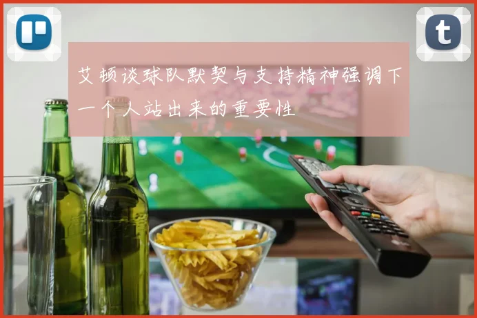 艾顿谈球队默契与支持精神强调下一个人站出来的重要性