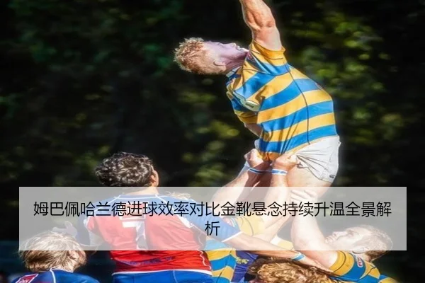 姆巴佩哈兰德进球效率对比金靴悬念持续升温全景解析